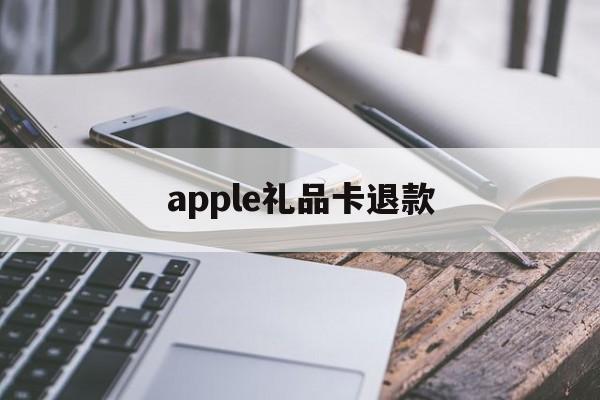 apple礼品卡退款(apple礼品卡退款了会怎么样吗)