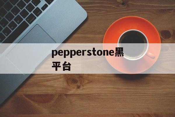 pepperstone黑平台(pepperstone官网下载)